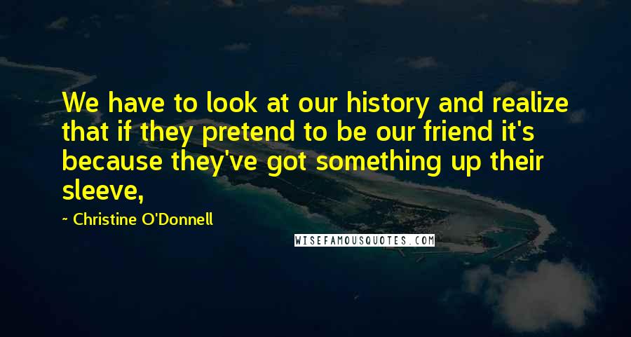 Christine O'Donnell Quotes: We have to look at our history and realize that if they pretend to be our friend it's because they've got something up their sleeve,