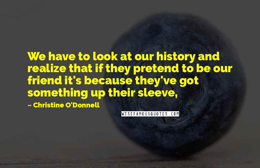 Christine O'Donnell Quotes: We have to look at our history and realize that if they pretend to be our friend it's because they've got something up their sleeve,
