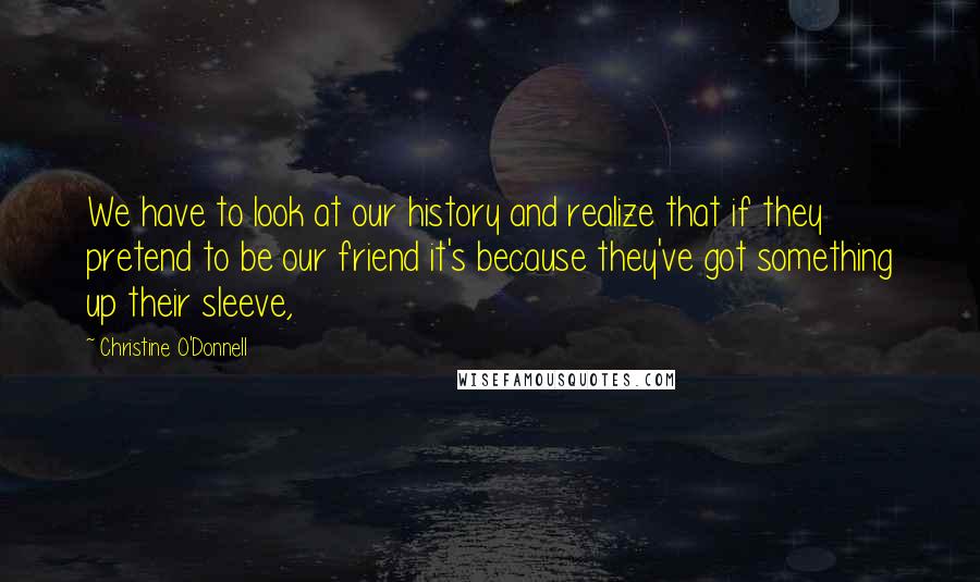Christine O'Donnell Quotes: We have to look at our history and realize that if they pretend to be our friend it's because they've got something up their sleeve,