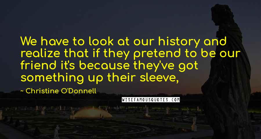Christine O'Donnell Quotes: We have to look at our history and realize that if they pretend to be our friend it's because they've got something up their sleeve,