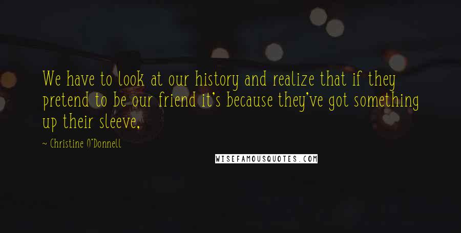 Christine O'Donnell Quotes: We have to look at our history and realize that if they pretend to be our friend it's because they've got something up their sleeve,