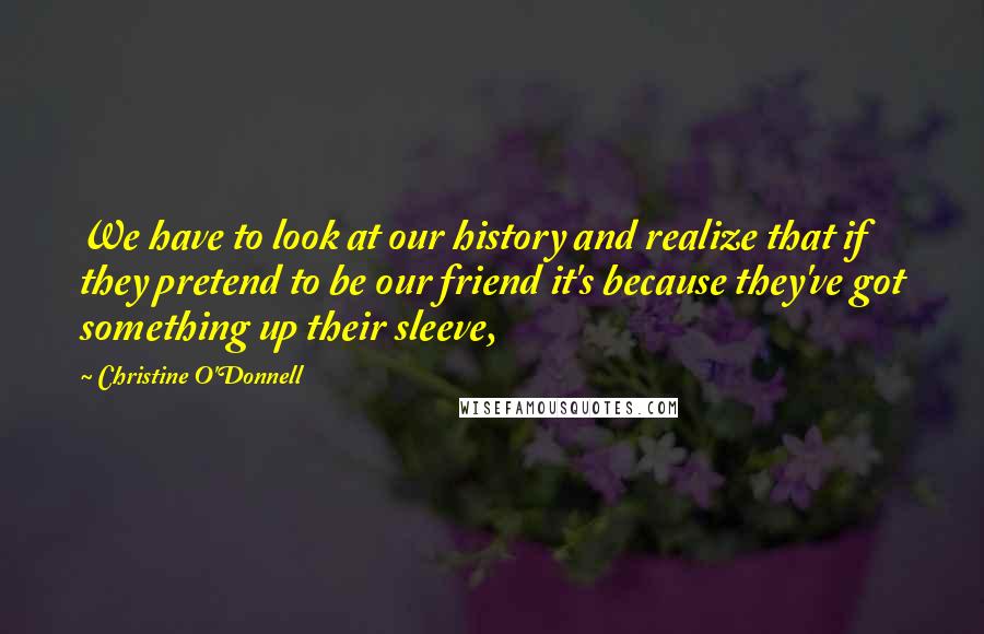 Christine O'Donnell Quotes: We have to look at our history and realize that if they pretend to be our friend it's because they've got something up their sleeve,