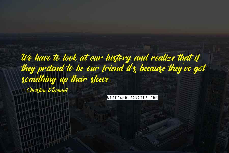 Christine O'Donnell Quotes: We have to look at our history and realize that if they pretend to be our friend it's because they've got something up their sleeve,