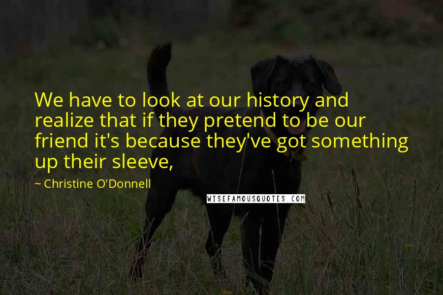 Christine O'Donnell Quotes: We have to look at our history and realize that if they pretend to be our friend it's because they've got something up their sleeve,