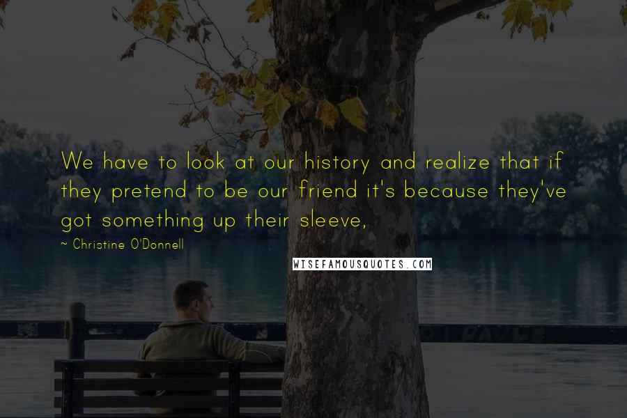 Christine O'Donnell Quotes: We have to look at our history and realize that if they pretend to be our friend it's because they've got something up their sleeve,