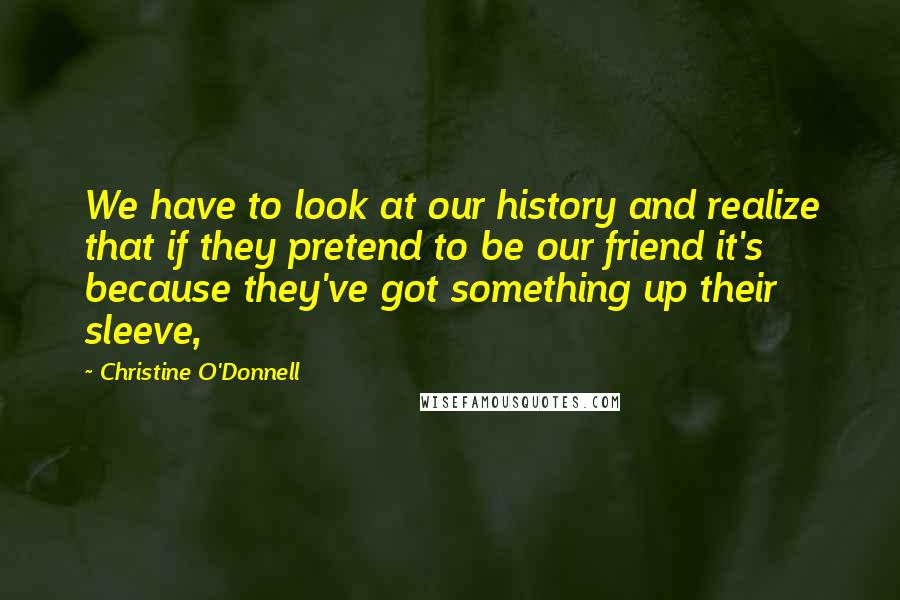 Christine O'Donnell Quotes: We have to look at our history and realize that if they pretend to be our friend it's because they've got something up their sleeve,