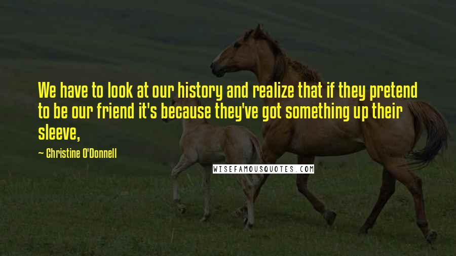 Christine O'Donnell Quotes: We have to look at our history and realize that if they pretend to be our friend it's because they've got something up their sleeve,