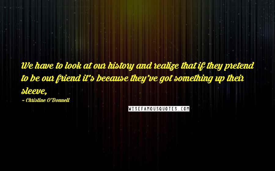 Christine O'Donnell Quotes: We have to look at our history and realize that if they pretend to be our friend it's because they've got something up their sleeve,
