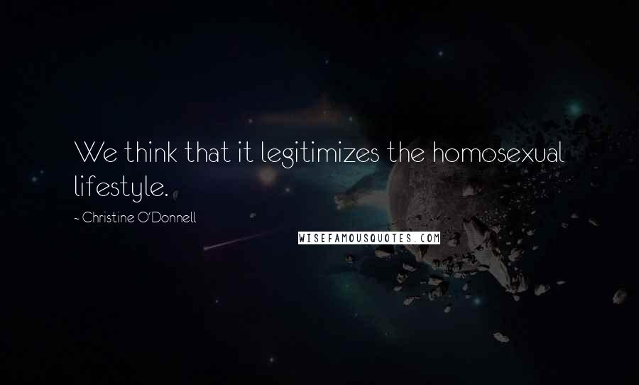 Christine O'Donnell Quotes: We think that it legitimizes the homosexual lifestyle.