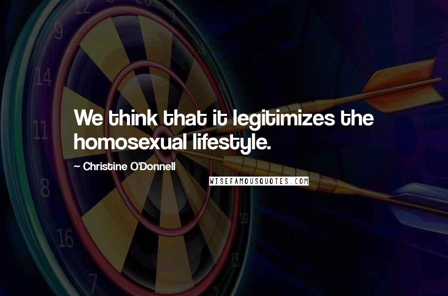 Christine O'Donnell Quotes: We think that it legitimizes the homosexual lifestyle.