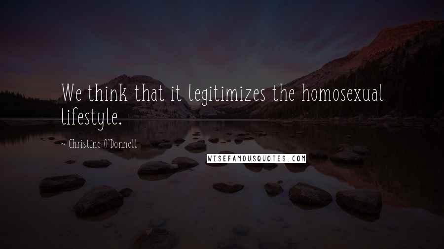 Christine O'Donnell Quotes: We think that it legitimizes the homosexual lifestyle.