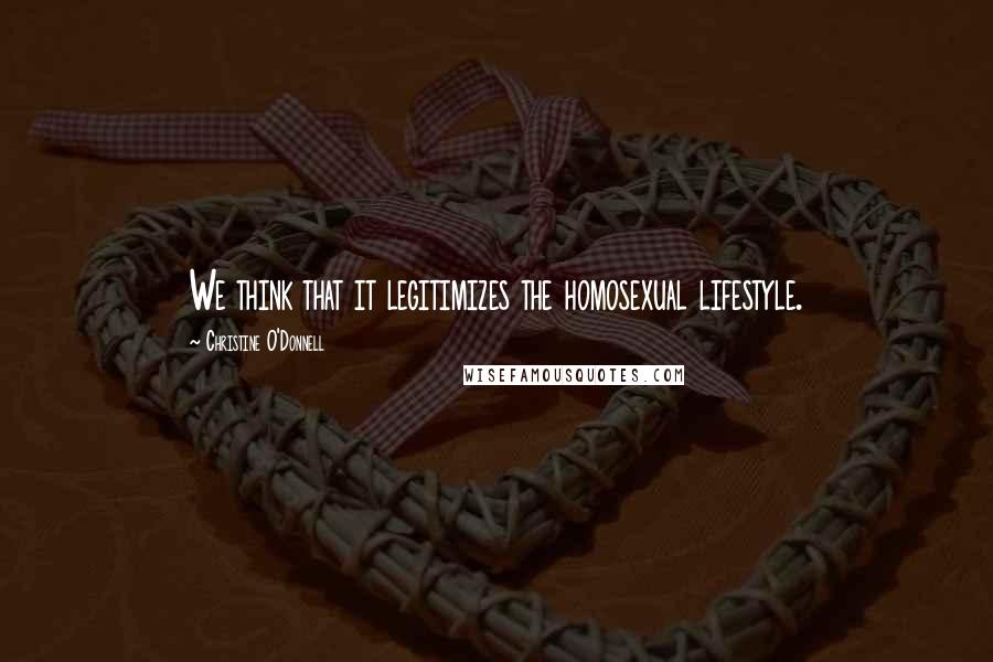 Christine O'Donnell Quotes: We think that it legitimizes the homosexual lifestyle.