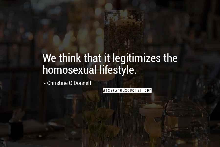 Christine O'Donnell Quotes: We think that it legitimizes the homosexual lifestyle.