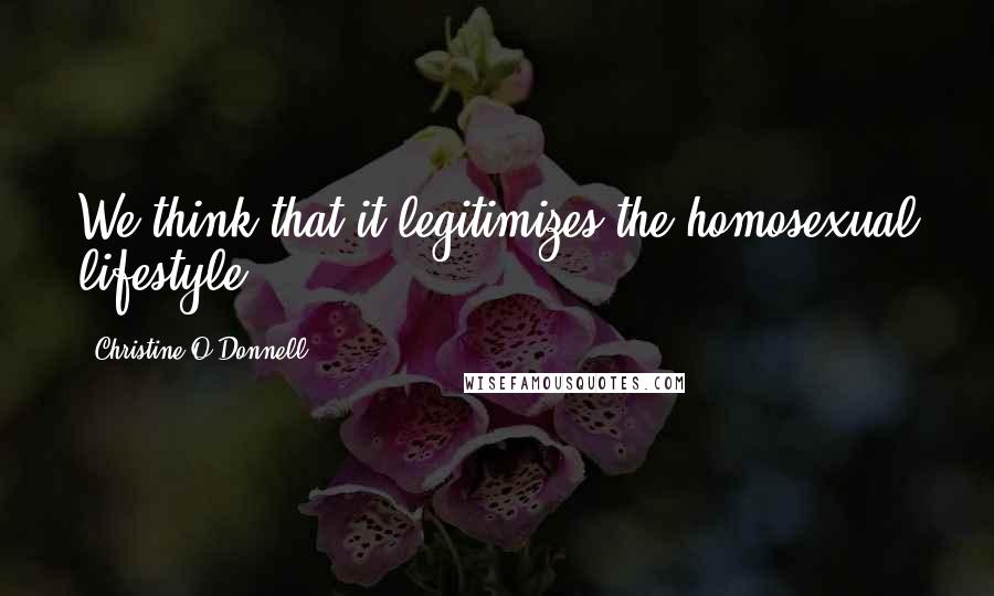 Christine O'Donnell Quotes: We think that it legitimizes the homosexual lifestyle.