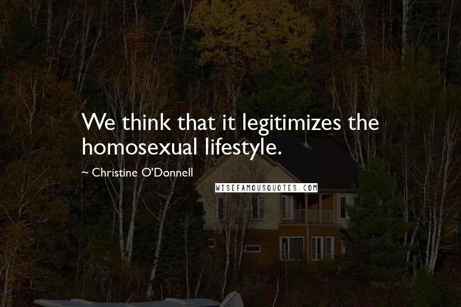 Christine O'Donnell Quotes: We think that it legitimizes the homosexual lifestyle.