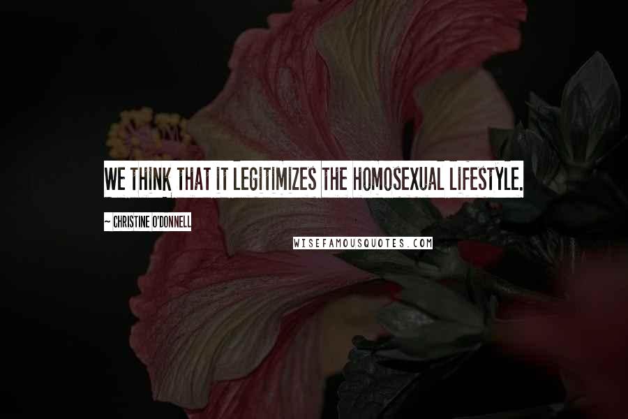 Christine O'Donnell Quotes: We think that it legitimizes the homosexual lifestyle.