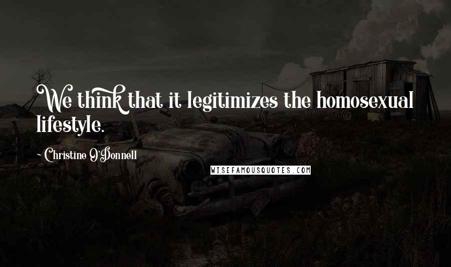 Christine O'Donnell Quotes: We think that it legitimizes the homosexual lifestyle.