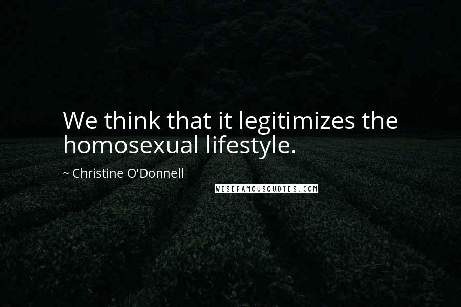 Christine O'Donnell Quotes: We think that it legitimizes the homosexual lifestyle.