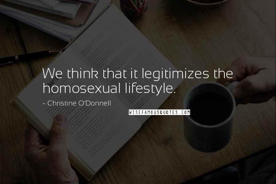 Christine O'Donnell Quotes: We think that it legitimizes the homosexual lifestyle.