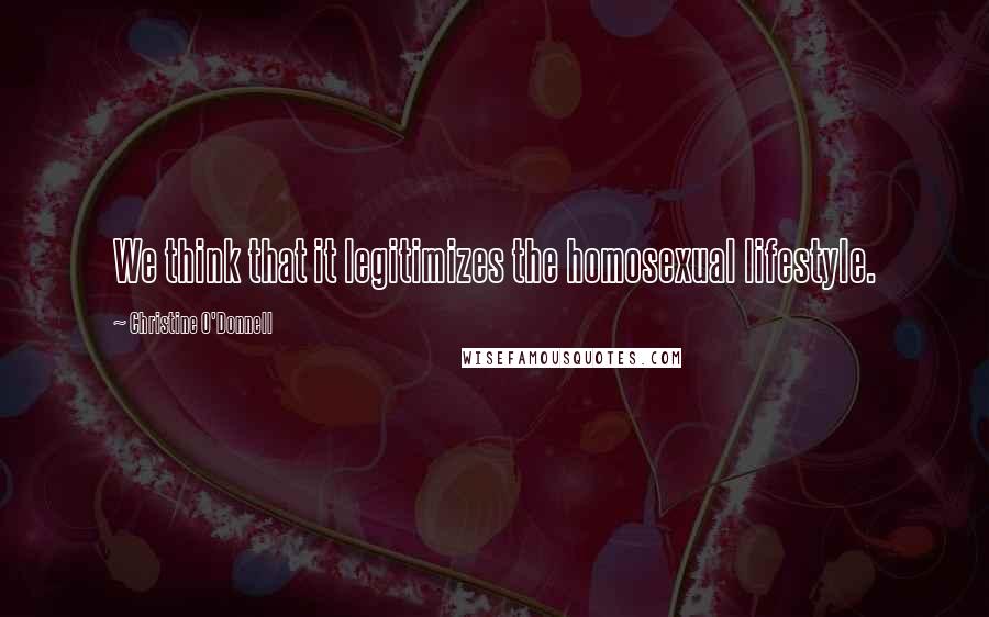 Christine O'Donnell Quotes: We think that it legitimizes the homosexual lifestyle.