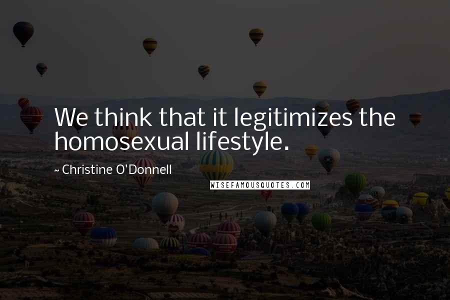 Christine O'Donnell Quotes: We think that it legitimizes the homosexual lifestyle.