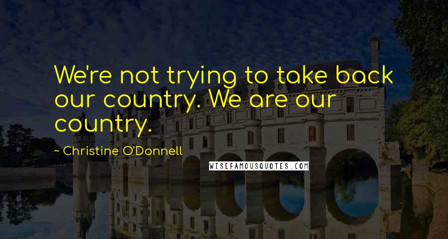 Christine O'Donnell Quotes: We're not trying to take back our country. We are our country.