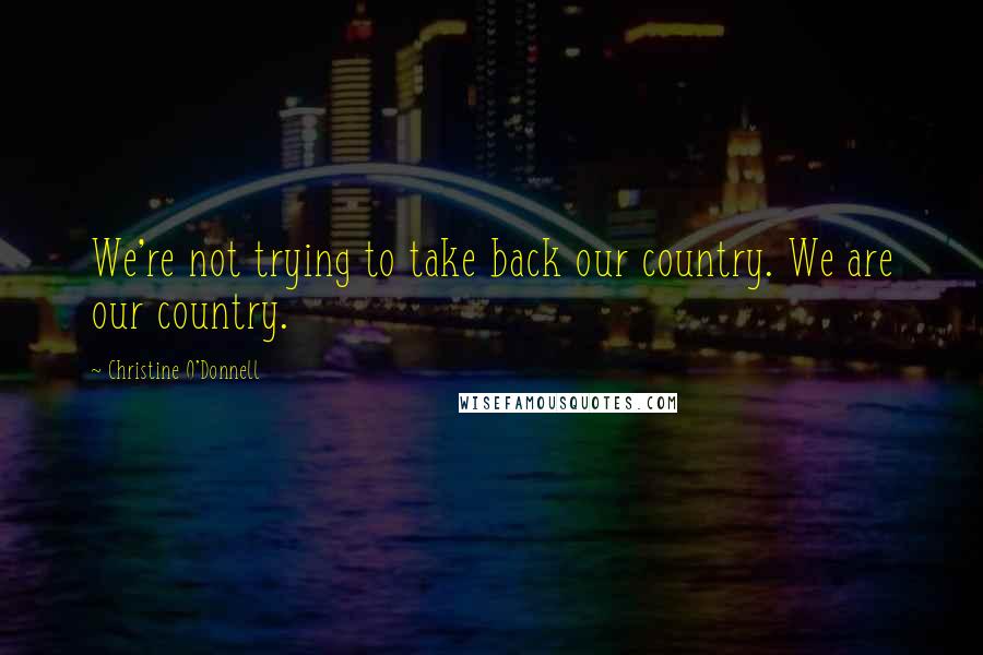 Christine O'Donnell Quotes: We're not trying to take back our country. We are our country.