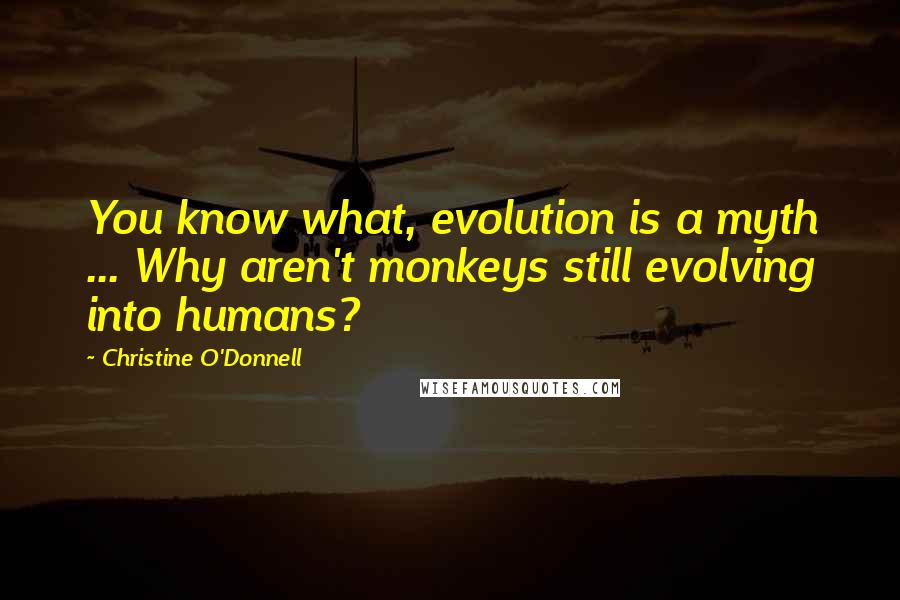 Christine O'Donnell Quotes: You know what, evolution is a myth ... Why aren't monkeys still evolving into humans?