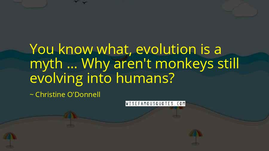 Christine O'Donnell Quotes: You know what, evolution is a myth ... Why aren't monkeys still evolving into humans?