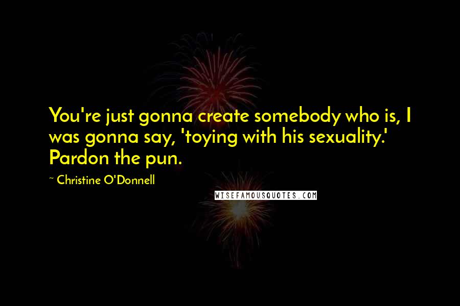 Christine O'Donnell Quotes: You're just gonna create somebody who is, I was gonna say, 'toying with his sexuality.' Pardon the pun.