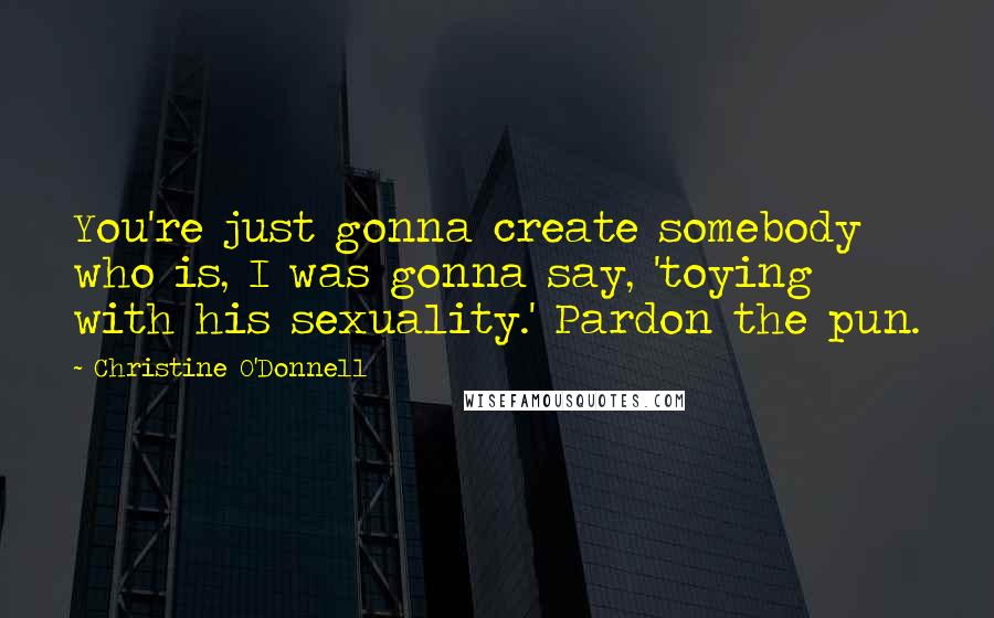 Christine O'Donnell Quotes: You're just gonna create somebody who is, I was gonna say, 'toying with his sexuality.' Pardon the pun.