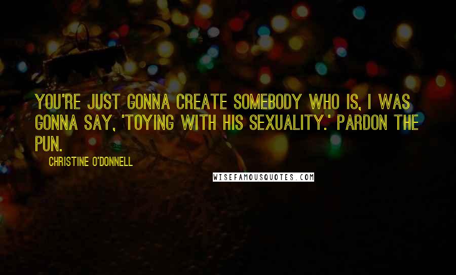 Christine O'Donnell Quotes: You're just gonna create somebody who is, I was gonna say, 'toying with his sexuality.' Pardon the pun.