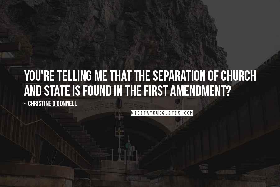 Christine O'Donnell Quotes: You're telling me that the separation of church and state is found in the First Amendment?