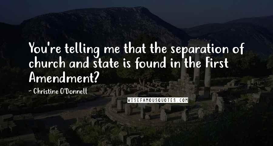 Christine O'Donnell Quotes: You're telling me that the separation of church and state is found in the First Amendment?