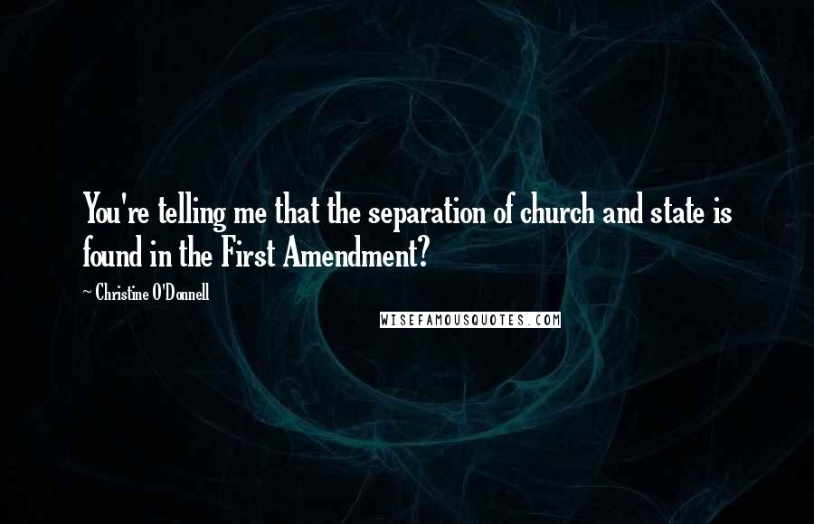 Christine O'Donnell Quotes: You're telling me that the separation of church and state is found in the First Amendment?