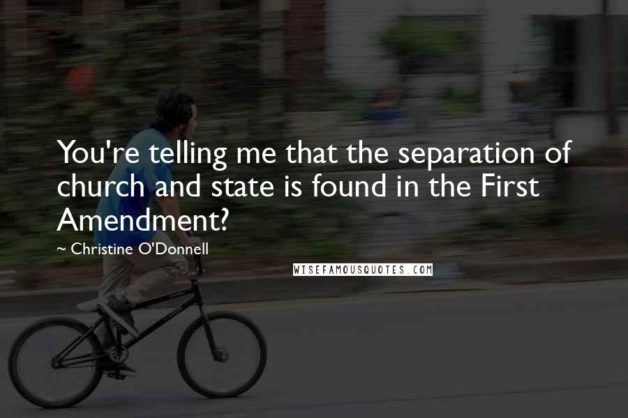 Christine O'Donnell Quotes: You're telling me that the separation of church and state is found in the First Amendment?