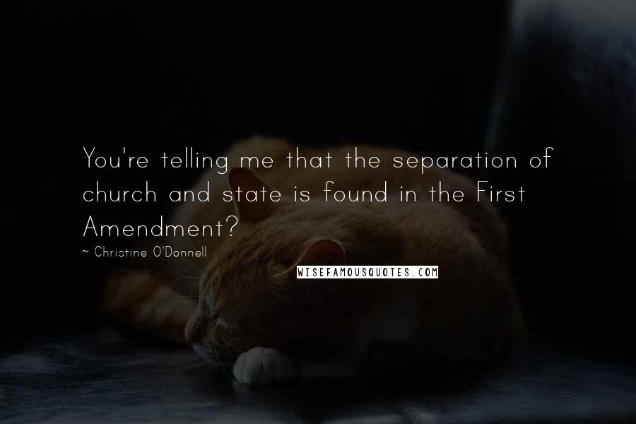 Christine O'Donnell Quotes: You're telling me that the separation of church and state is found in the First Amendment?