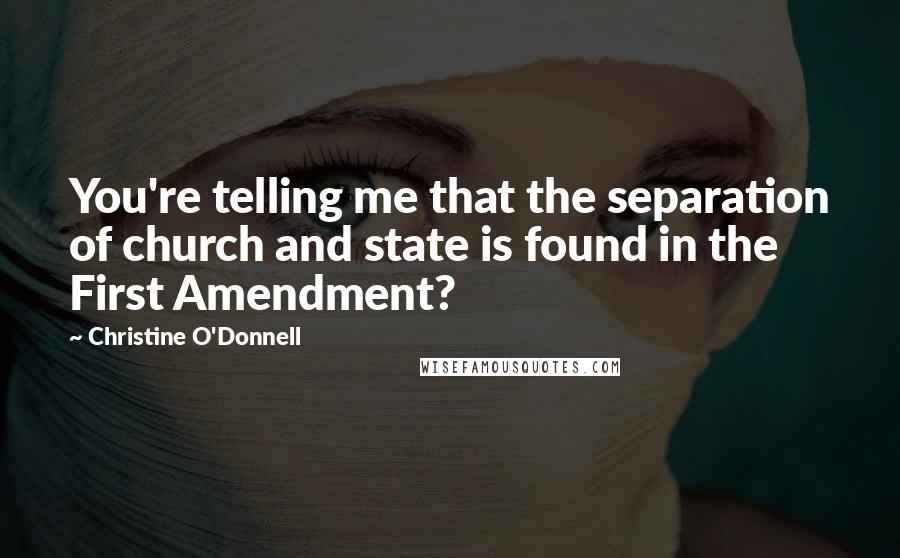 Christine O'Donnell Quotes: You're telling me that the separation of church and state is found in the First Amendment?