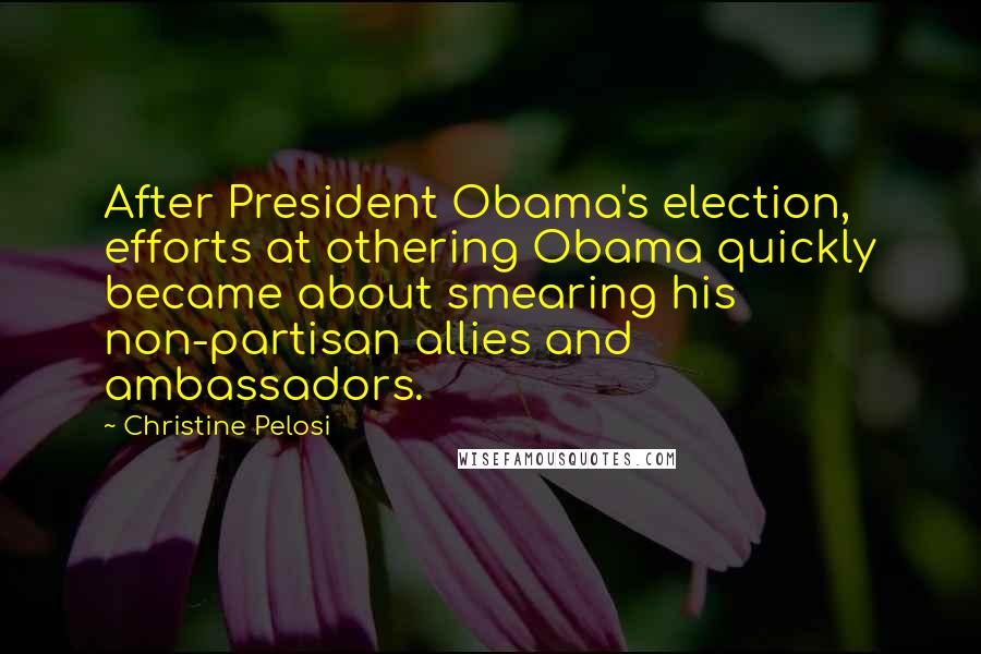 Christine Pelosi Quotes: After President Obama's election, efforts at othering Obama quickly became about smearing his non-partisan allies and ambassadors.