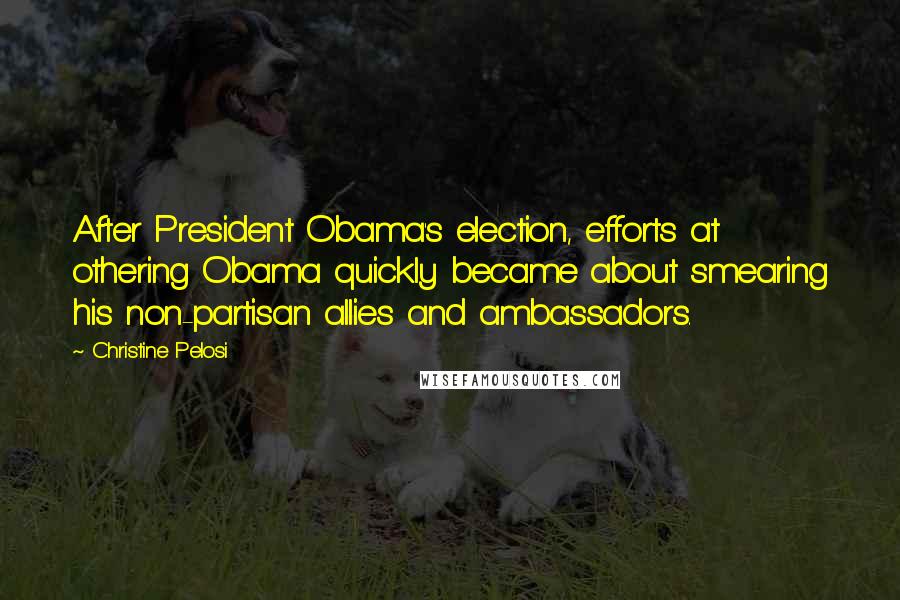 Christine Pelosi Quotes: After President Obama's election, efforts at othering Obama quickly became about smearing his non-partisan allies and ambassadors.
