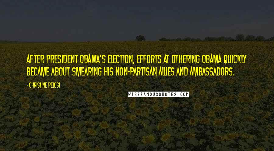 Christine Pelosi Quotes: After President Obama's election, efforts at othering Obama quickly became about smearing his non-partisan allies and ambassadors.