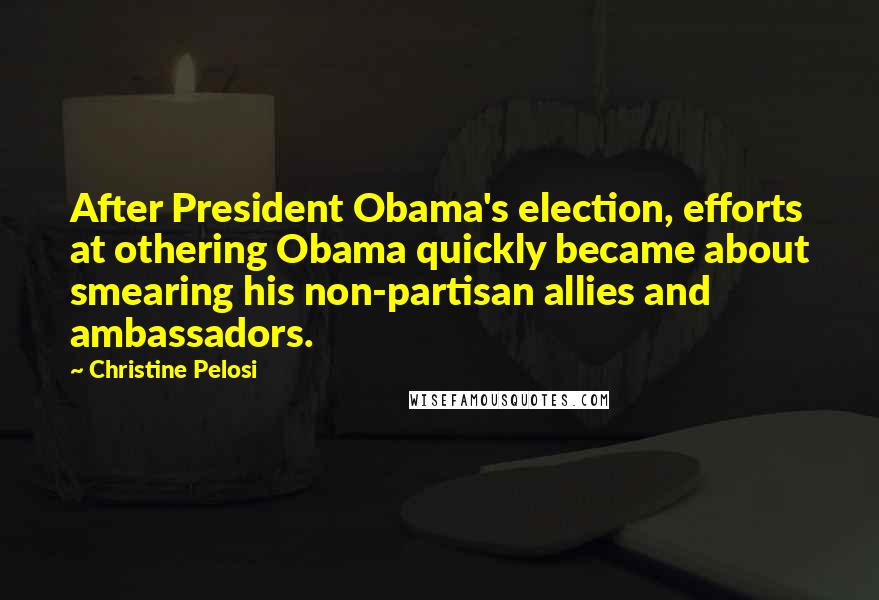 Christine Pelosi Quotes: After President Obama's election, efforts at othering Obama quickly became about smearing his non-partisan allies and ambassadors.