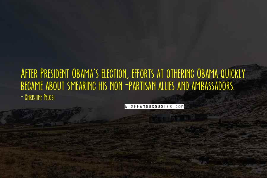 Christine Pelosi Quotes: After President Obama's election, efforts at othering Obama quickly became about smearing his non-partisan allies and ambassadors.