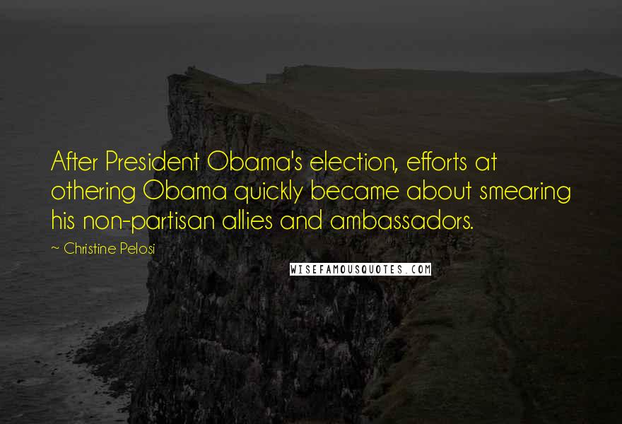 Christine Pelosi Quotes: After President Obama's election, efforts at othering Obama quickly became about smearing his non-partisan allies and ambassadors.