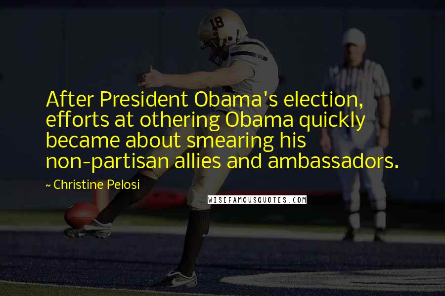 Christine Pelosi Quotes: After President Obama's election, efforts at othering Obama quickly became about smearing his non-partisan allies and ambassadors.
