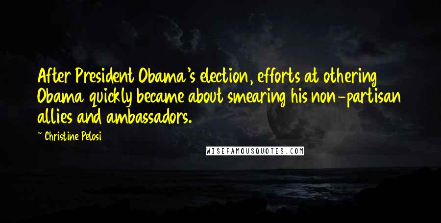 Christine Pelosi Quotes: After President Obama's election, efforts at othering Obama quickly became about smearing his non-partisan allies and ambassadors.