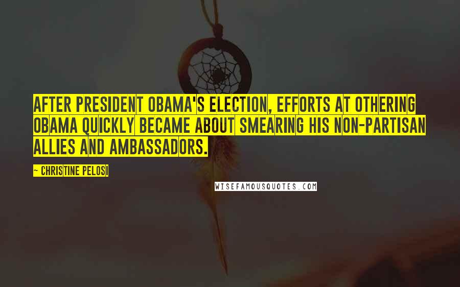 Christine Pelosi Quotes: After President Obama's election, efforts at othering Obama quickly became about smearing his non-partisan allies and ambassadors.