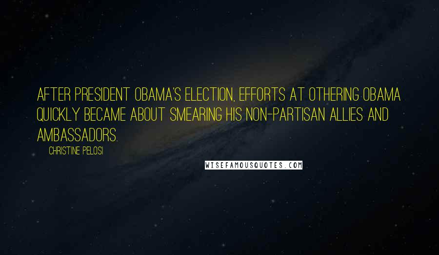 Christine Pelosi Quotes: After President Obama's election, efforts at othering Obama quickly became about smearing his non-partisan allies and ambassadors.