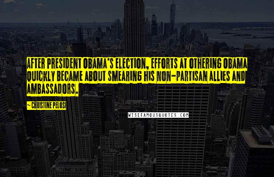 Christine Pelosi Quotes: After President Obama's election, efforts at othering Obama quickly became about smearing his non-partisan allies and ambassadors.