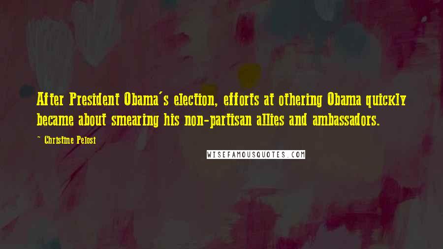Christine Pelosi Quotes: After President Obama's election, efforts at othering Obama quickly became about smearing his non-partisan allies and ambassadors.